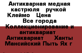Антикварная медная кастрюля c ручкой. Клеймо › Цена ­ 4 500 - Все города Коллекционирование и антиквариат » Антиквариат   . Ханты-Мансийский,Пыть-Ях г.